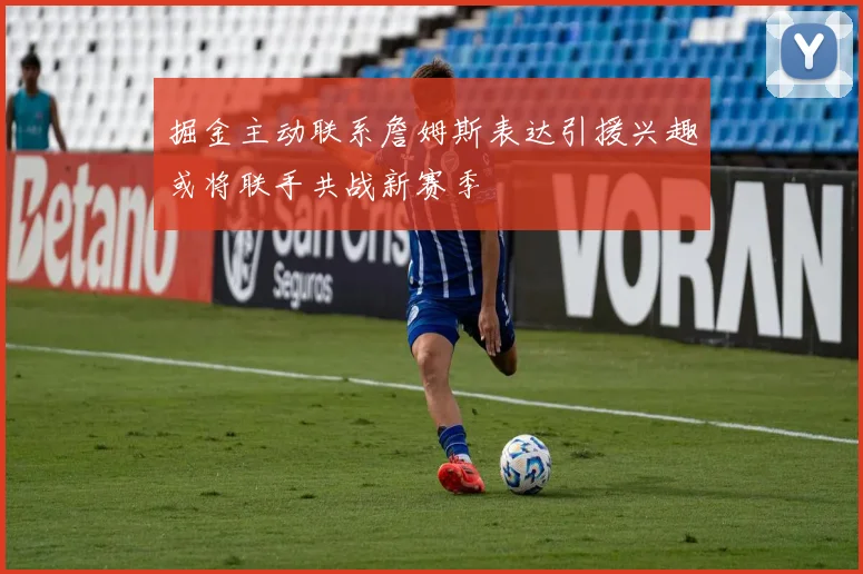 掘金主动联系詹姆斯表达引援兴趣或将联手共战新赛季