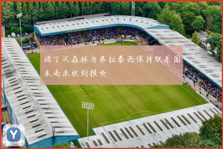 诺丁汉森林与弗拉泰西保持联系国米尚未收到报价