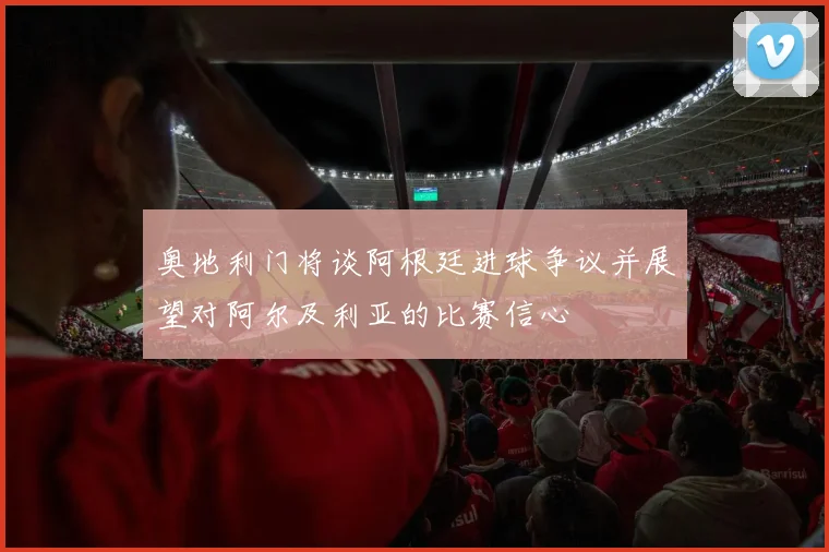 奥地利门将谈阿根廷进球争议并展望对阿尔及利亚的比赛信心