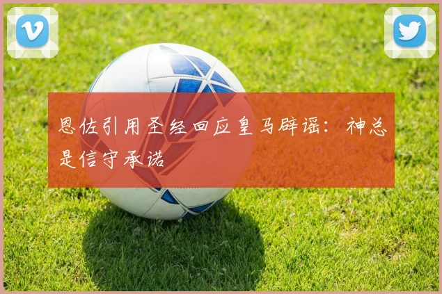 恩佐引用圣经回应皇马辟谣：神总是信守承诺