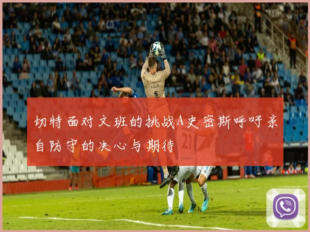 切特面对文班的挑战A史密斯呼吁亲自防守的决心与期待