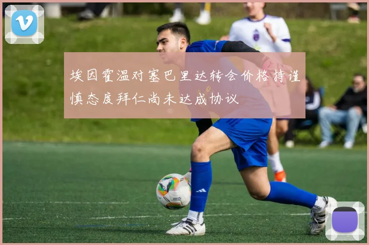 埃因霍温对塞巴里达转会价格持谨慎态度拜仁尚未达成协议