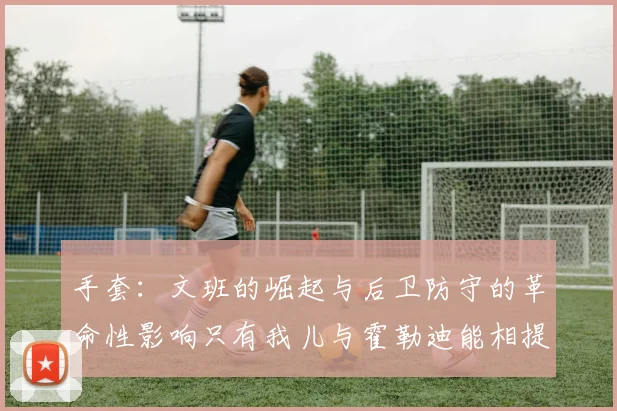 手套：文班的崛起与后卫防守的革命性影响只有我儿与霍勒迪能相提并论