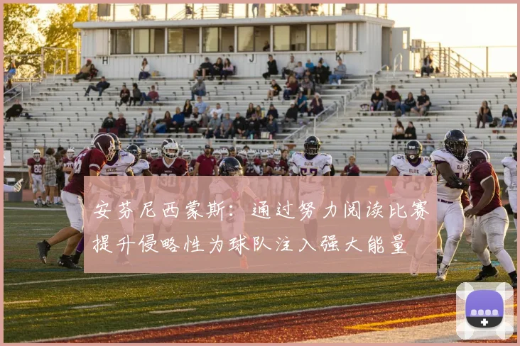 安芬尼西蒙斯：通过努力阅读比赛提升侵略性为球队注入强大能量