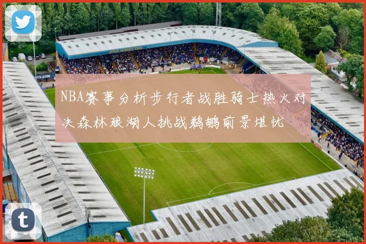 NBA赛事分析步行者战胜骑士热火对决森林狼湖人挑战鹈鹕前景堪忧