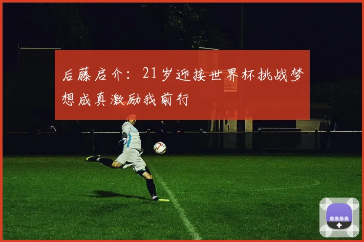 后藤启介：21岁迎接世界杯挑战梦想成真激励我前行