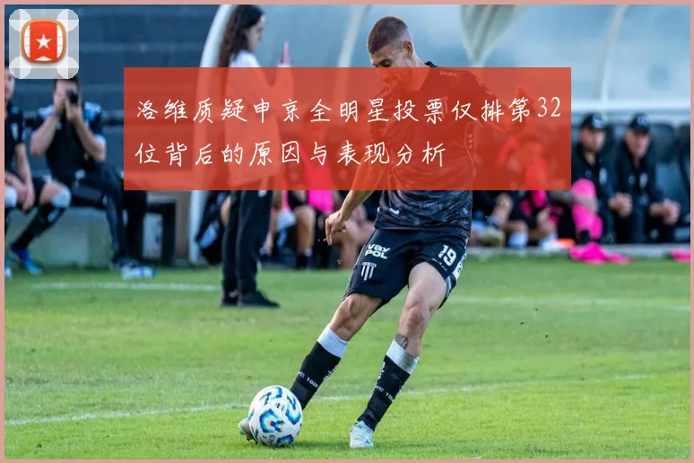 洛维质疑申京全明星投票仅排第32位背后的原因与表现分析