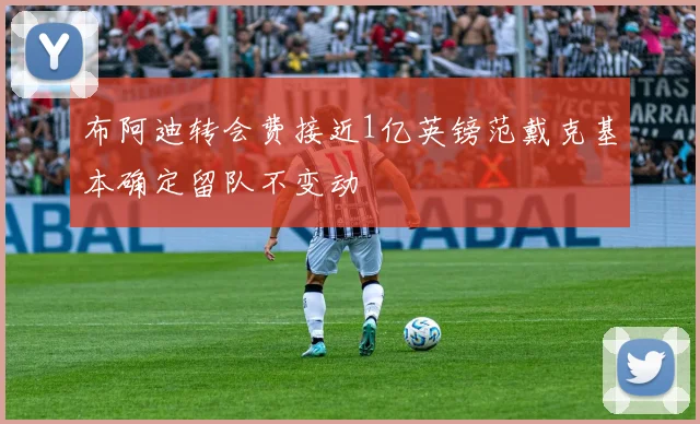 布阿迪转会费接近1亿英镑范戴克基本确定留队不变动