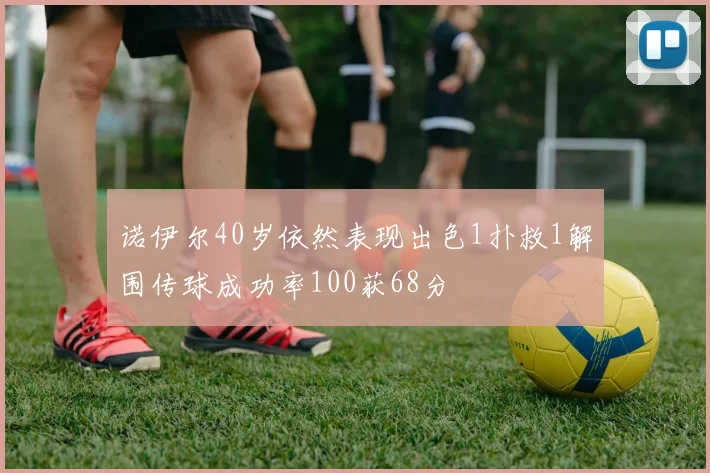 诺伊尔40岁依然表现出色1扑救1解围传球成功率100获68分