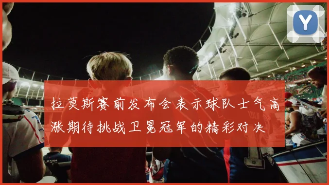 拉莫斯赛前发布会表示球队士气高涨期待挑战卫冕冠军的精彩对决