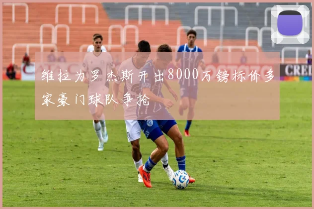 维拉为罗杰斯开出8000万镑标价多家豪门球队争抢