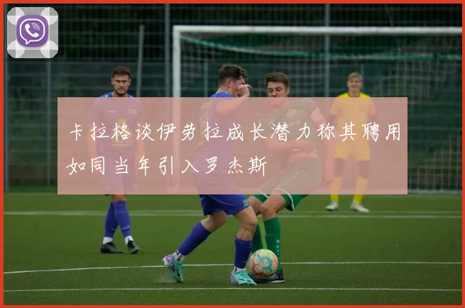 卡拉格谈伊劳拉成长潜力称其聘用如同当年引入罗杰斯