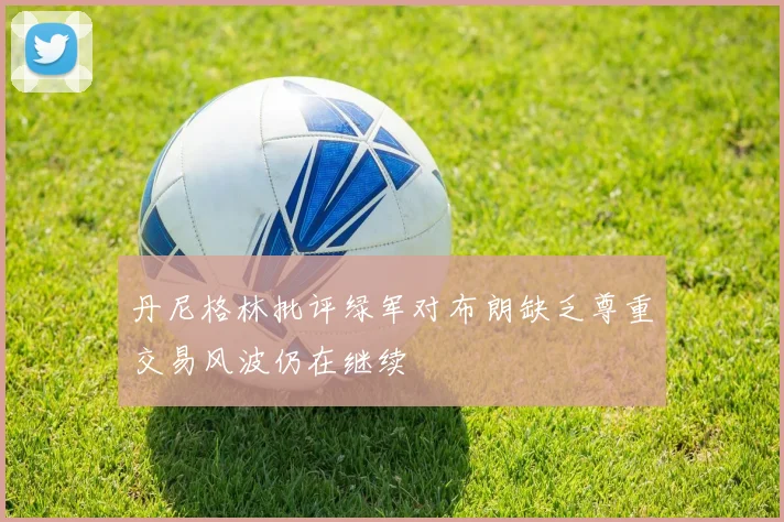 丹尼格林批评绿军对布朗缺乏尊重交易风波仍在继续