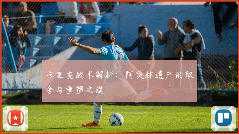 卡里克战术解析：阿莫林遗产的取舍与重塑之道