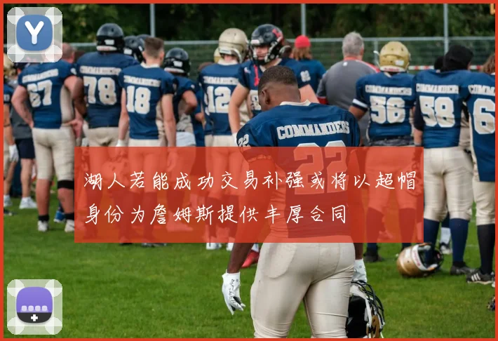 湖人若能成功交易补强或将以超帽身份为詹姆斯提供丰厚合同