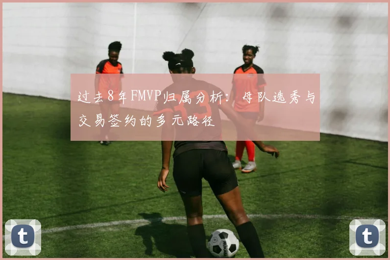 过去8年FMVP归属分析：母队选秀与交易签约的多元路径