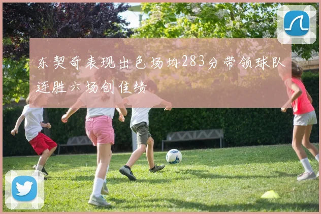 东契奇表现出色场均283分带领球队连胜六场创佳绩