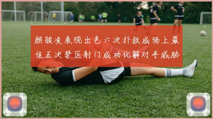 颜骏凌表现出色六次扑救成场上最佳五次禁区射门成功化解对手威胁
