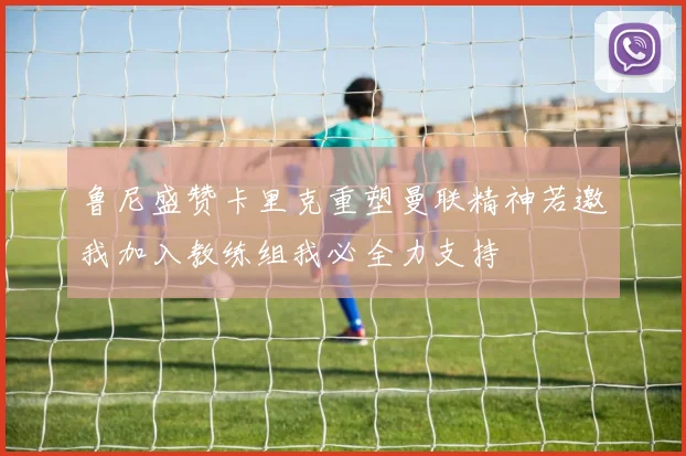 鲁尼盛赞卡里克重塑曼联精神若邀我加入教练组我必全力支持