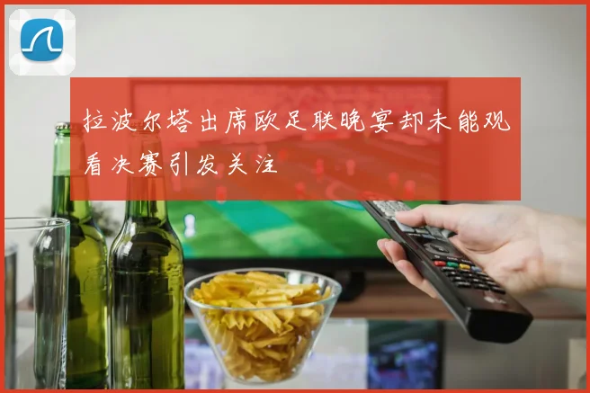 拉波尔塔出席欧足联晚宴却未能观看决赛引发关注